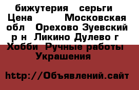 бижутерия - серьги › Цена ­ 350 - Московская обл., Орехово-Зуевский р-н, Ликино-Дулево г. Хобби. Ручные работы » Украшения   